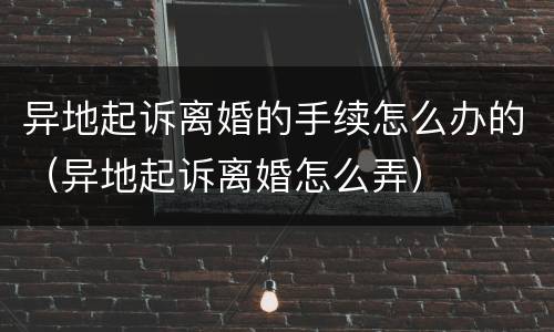 异地起诉离婚的手续怎么办的（异地起诉离婚怎么弄）