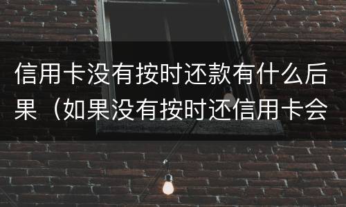 信用卡没有按时还款有什么后果（如果没有按时还信用卡会怎么样）