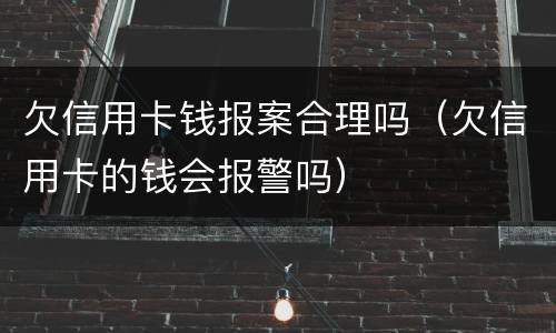 欠信用卡钱报案合理吗（欠信用卡的钱会报警吗）