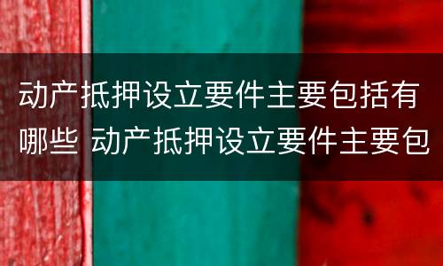 动产抵押设立要件主要包括有哪些 动产抵押设立要件主要包括有哪些方面