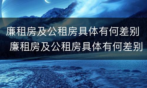 廉租房及公租房具体有何差别 廉租房及公租房具体有何差别呢