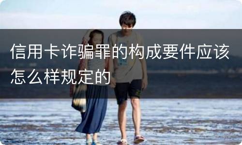 信用卡诈骗罪的构成要件应该怎么样规定的