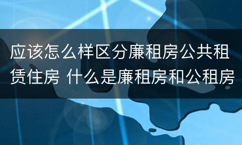 应该怎么样区分廉租房公共租赁住房 什么是廉租房和公租房两个有什么特点