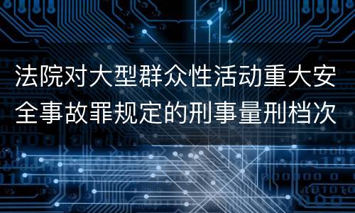 法院对大型群众性活动重大安全事故罪规定的刑事量刑档次是什么样的
