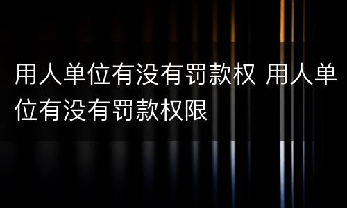 用人单位有没有罚款权 用人单位有没有罚款权限