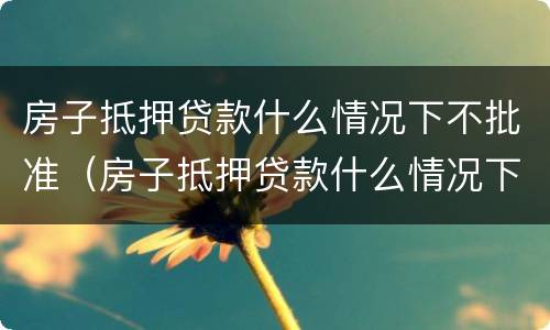 房子抵押贷款什么情况下不批准(房子抵押贷款什么情况下不批准贷款) 房子抵押贷款什么情况下不批准(房子抵押贷款什么情况下不批准贷款)