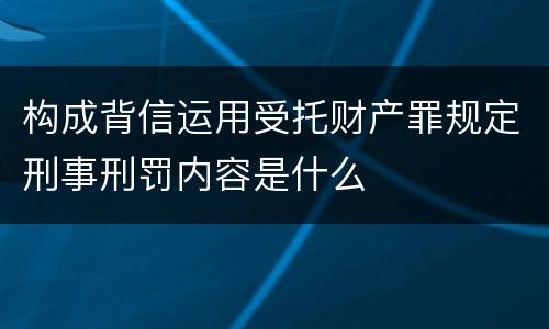 构成背信运用受托财产罪规定刑事刑罚内容是什么 构成背信运用受托财产罪规定刑事刑罚内容是什么