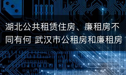 湖北公共租赁住房、廉租房不同有何 武汉市公租房和廉租房区别