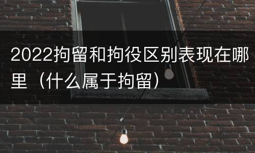 2022拘留和拘役区别表现在哪里（什么属于拘留）