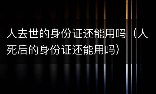 人去世的身份证还能用吗（人死后的身份证还能用吗）