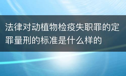 法律对动植物检疫失职罪的定罪量刑的标准是什么样的