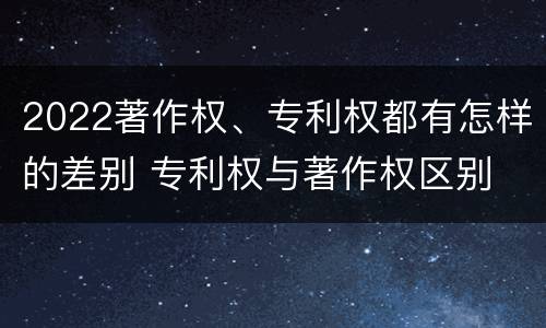 2022著作权、专利权都有怎样的差别 专利权与著作权区别