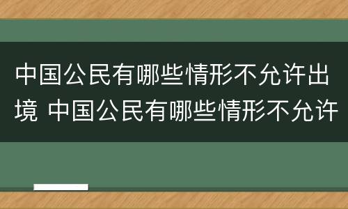 中国公民有哪些情形不允许出境 中国公民有哪些情形不允许出境了