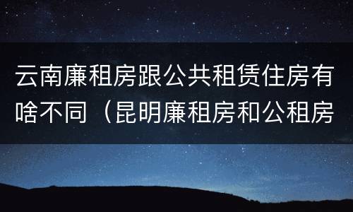 云南廉租房跟公共租赁住房有啥不同（昆明廉租房和公租房的区别）