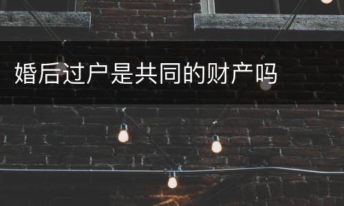 婚后过户是共同的财产吗