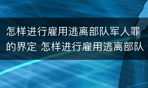 怎样进行雇用逃离部队军人罪的界定 怎样进行雇用逃离部队军人罪的界定和处罚