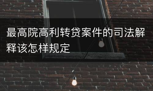 最高院高利转贷案件的司法解释该怎样规定