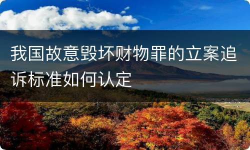 我国故意毁坏财物罪的立案追诉标准如何认定