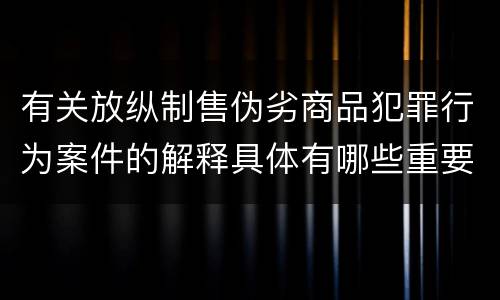 有关放纵制售伪劣商品犯罪行为案件的解释具体有哪些重要规定