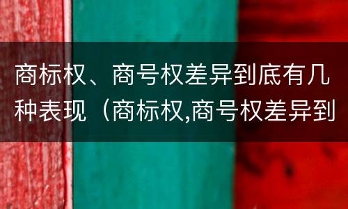 商标权、商号权差异到底有几种表现（商标权,商号权差异到底有几种表现）