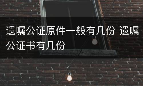 遗嘱公证原件一般有几份 遗嘱公证书有几份