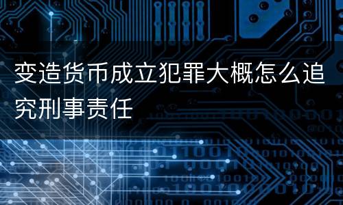 变造货币成立犯罪大概怎么追究刑事责任