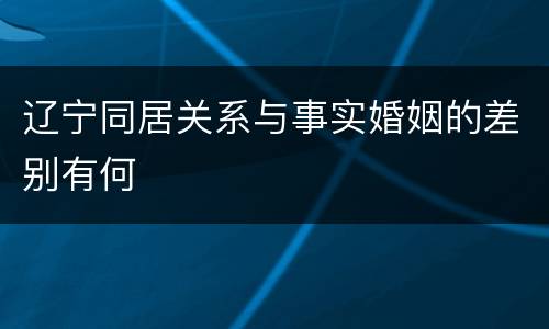 辽宁同居关系与事实婚姻的差别有何