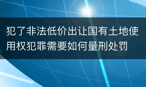 犯了非法低价出让国有土地使用权犯罪需要如何量刑处罚