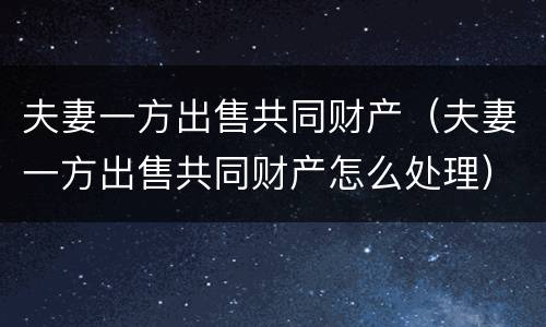夫妻一方出售共同财产（夫妻一方出售共同财产怎么处理）