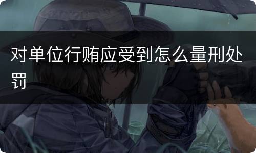 对单位行贿应受到怎么量刑处罚