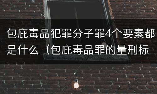 包庇毒品犯罪分子罪4个要素都是什么（包庇毒品罪的量刑标准）