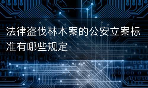 法律盗伐林木案的公安立案标准有哪些规定