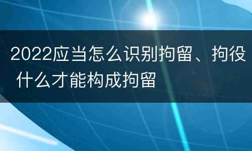 2022应当怎么识别拘留、拘役 什么才能构成拘留