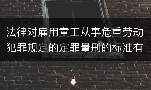 法律对雇用童工从事危重劳动犯罪规定的定罪量刑的标准有哪些