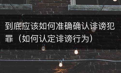 到底应该如何准确确认诽谤犯罪（如何认定诽谤行为）