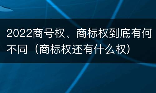 2022商号权、商标权到底有何不同（商标权还有什么权）