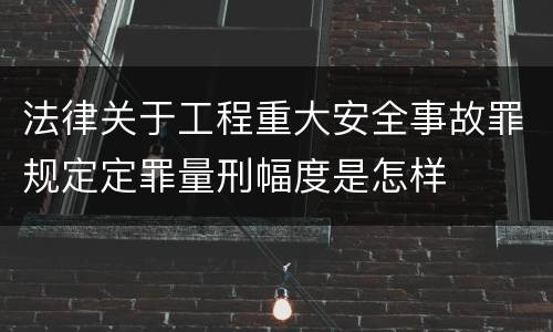 法律关于工程重大安全事故罪规定定罪量刑幅度是怎样