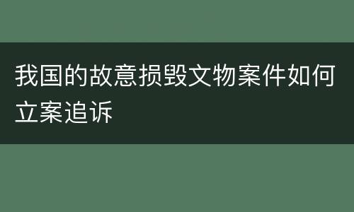 我国的故意损毁文物案件如何立案追诉