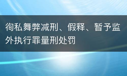 徇私舞弊减刑、假释、暂予监外执行罪量刑处罚