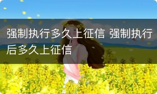 强制执行多久上征信 强制执行后多久上征信