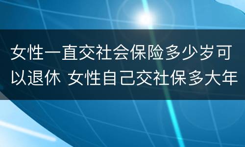 女性一直交社会保险多少岁可以退休 女性自己交社保多大年龄可以退休