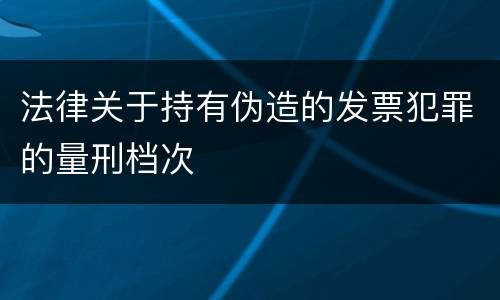 法律关于持有伪造的发票犯罪的量刑档次