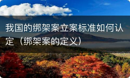 我国的绑架案立案标准如何认定（绑架案的定义）