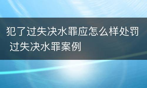 犯了过失决水罪应怎么样处罚 过失决水罪案例