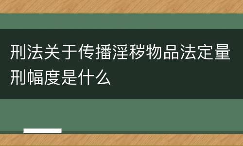 刑法关于传播淫秽物品法定量刑幅度是什么