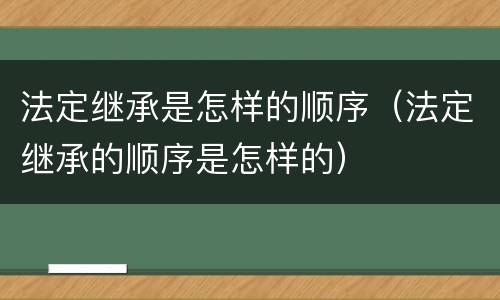 法定继承是怎样的顺序（法定继承的顺序是怎样的）
