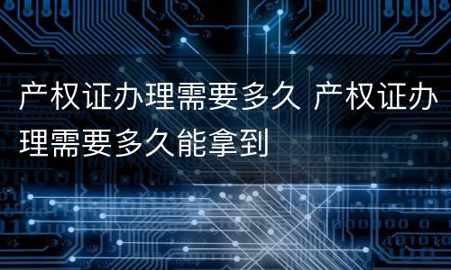 产权证办理需要多久 产权证办理需要多久能拿到