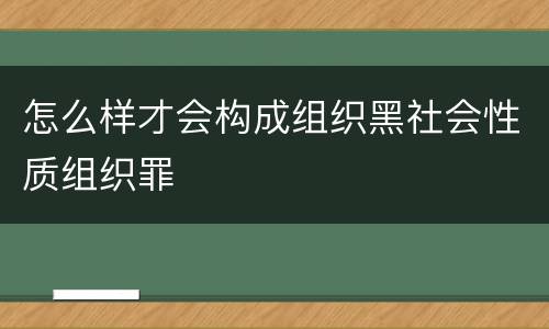 怎么样才会构成组织黑社会性质组织罪