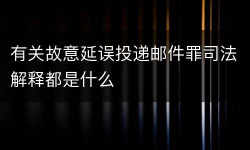 有关故意延误投递邮件罪司法解释都是什么
