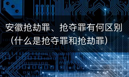 安徽抢劫罪、抢夺罪有何区别（什么是抢夺罪和抢劫罪）